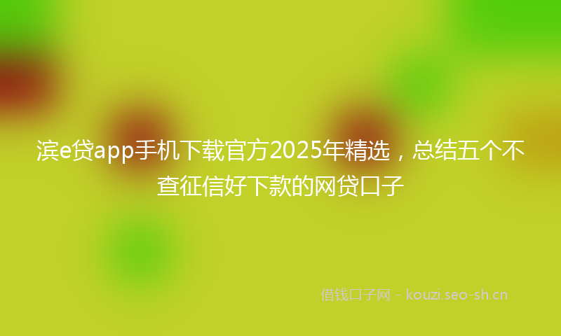 滨e贷app手机下载官方2025年精选，总结五个不查征信好下款的网贷口子