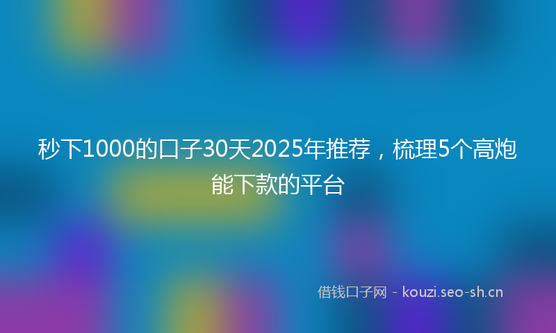 秒下1000的口子30天2025年推荐，梳理5个高炮能下款的平台