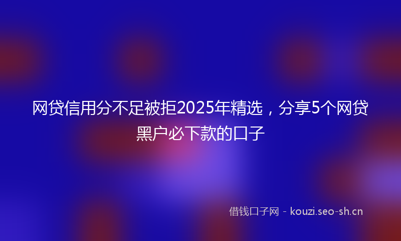 网贷信用分不足被拒2025年精选，分享5个网贷黑户必下款的口子