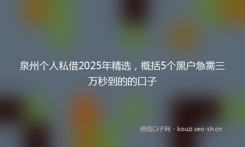 泉州个人私借2025年精选，概括5个黑户急需三万秒到的的口子