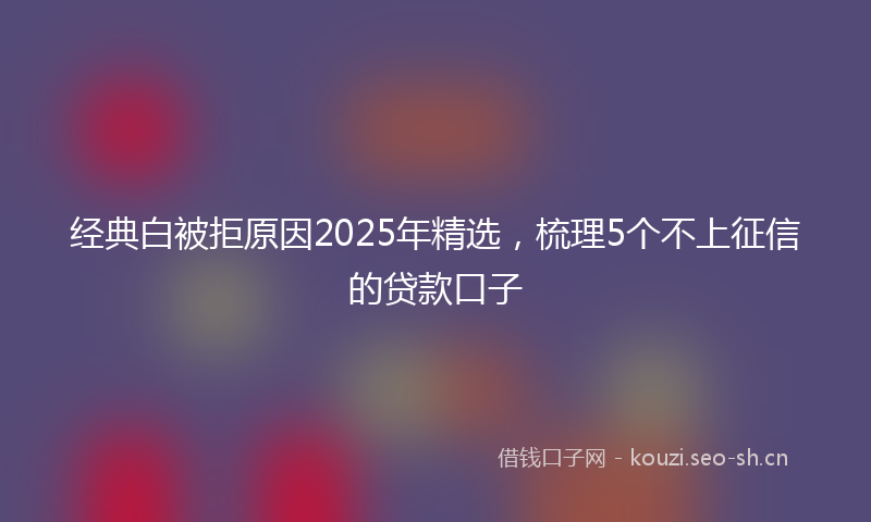经典白被拒原因2025年精选，梳理5个不上征信的贷款口子