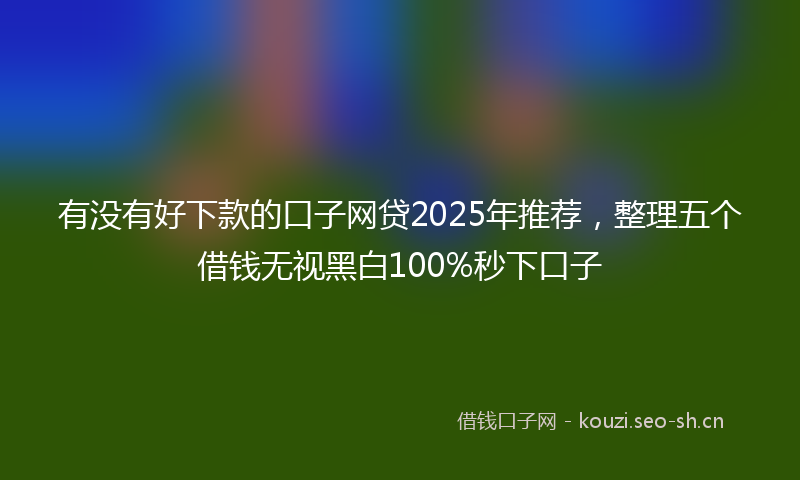 有没有好下款的口子网贷2025年推荐，整理五个借钱无视黑白100%秒下口子