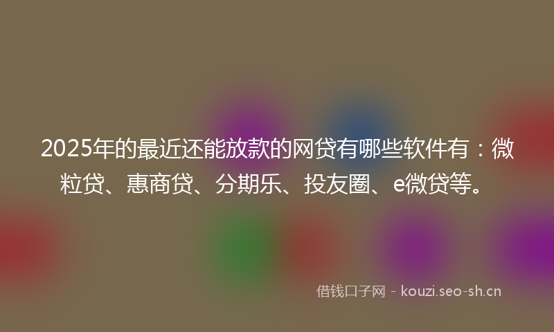 2025年的最近还能放款的网贷有哪些软件有：微粒贷、惠商贷、分期乐、投友圈、e微贷等。