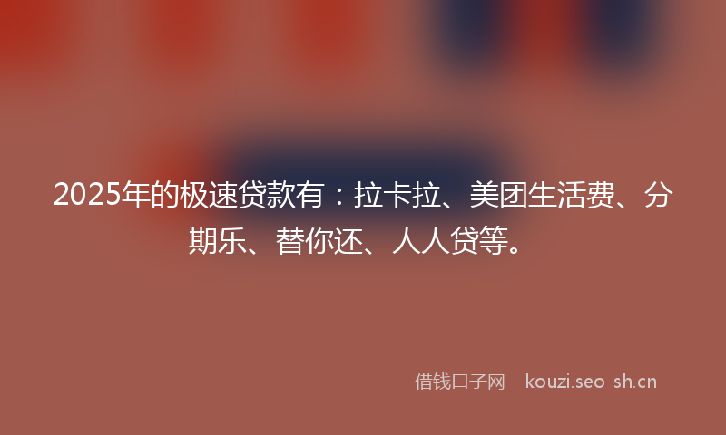 2025年的极速贷款有：拉卡拉、美团生活费、分期乐、替你还、人人贷等。