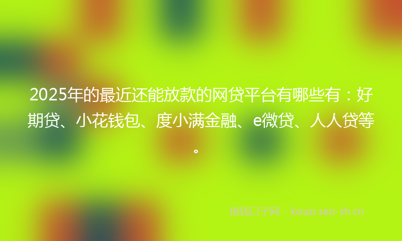 2025年的最近还能放款的网贷平台有哪些有：好期贷、小花钱包、度小满金融、e微贷、人人贷等。