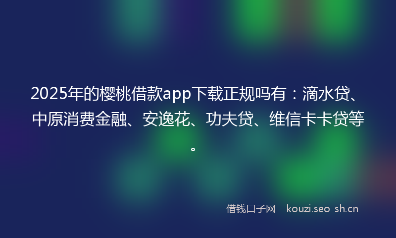 2025年的樱桃借款app下载正规吗有：滴水贷、中原消费金融、安逸花、功夫贷、维信卡卡贷等。
