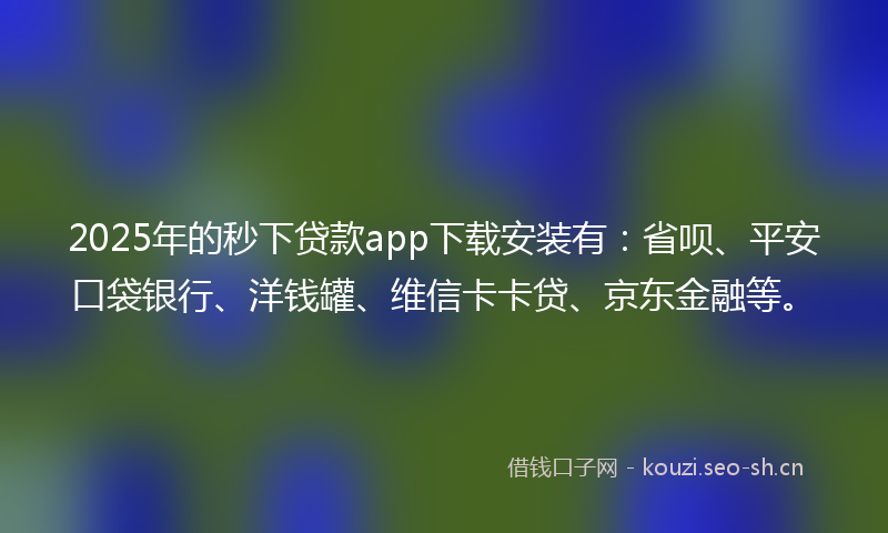 2025年的秒下贷款app下载安装有：省呗、平安口袋银行、洋钱罐、维信卡卡贷、京东金融等。