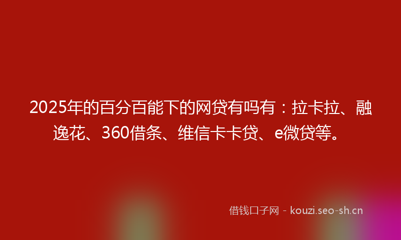 2025年的百分百能下的网贷有吗有：拉卡拉、融逸花、360借条、维信卡卡贷、e微贷等。