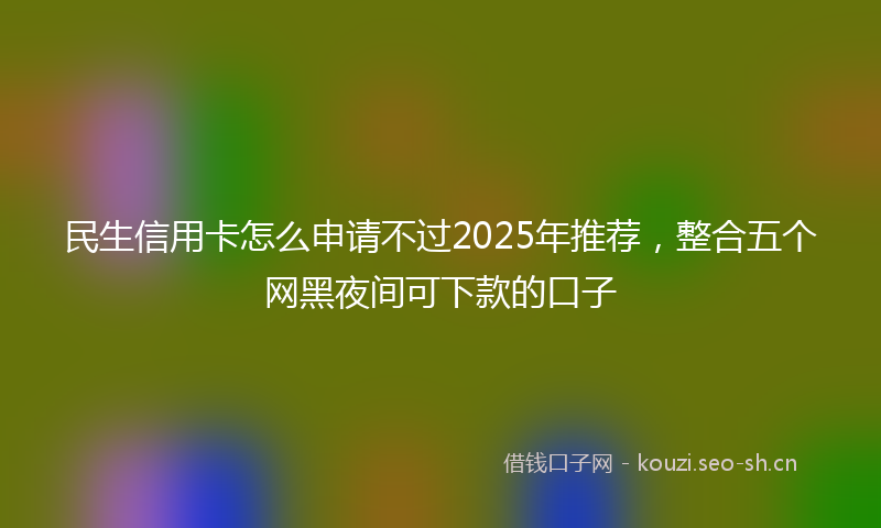 民生信用卡怎么申请不过2025年推荐，整合五个网黑夜间可下款的口子