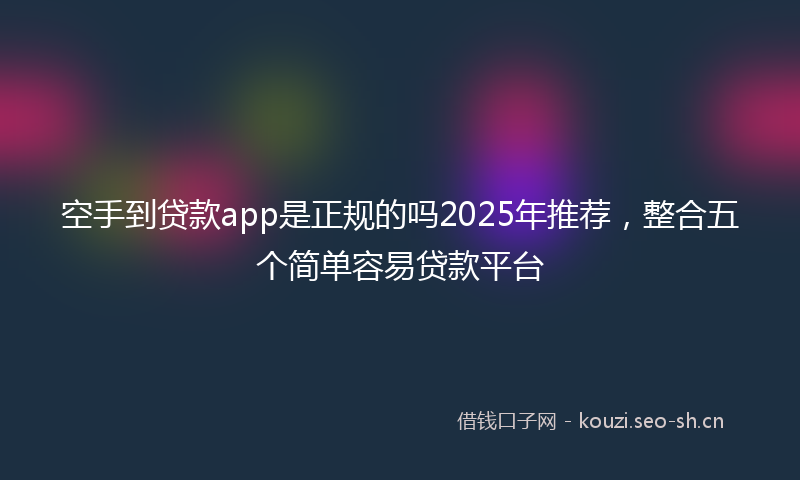 空手到贷款app是正规的吗2025年推荐，整合五个简单容易贷款平台