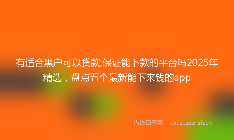 有适合黑户可以贷款,保证能下款的平台吗2025年精选，盘点五个最新能下来钱的app