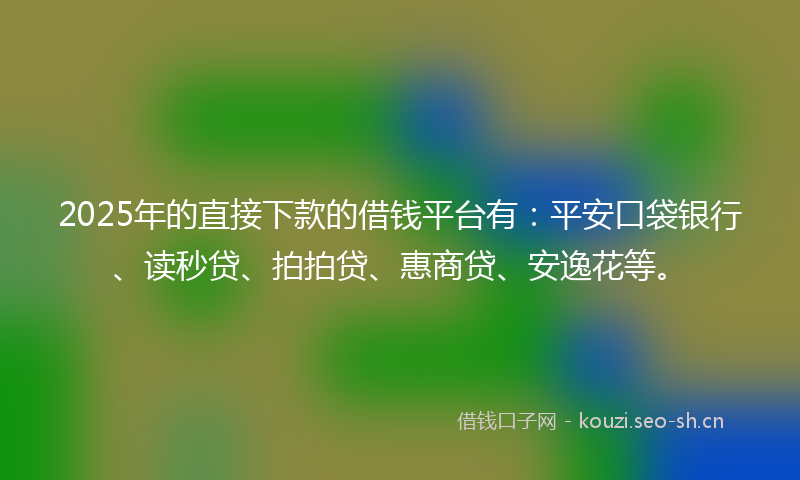 2025年的直接下款的借钱平台有：平安口袋银行、读秒贷、拍拍贷、惠商贷、安逸花等。