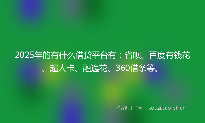 2025年的有什么借贷平台有:省呗、百度有钱花、超人卡、融逸花、360借条等。