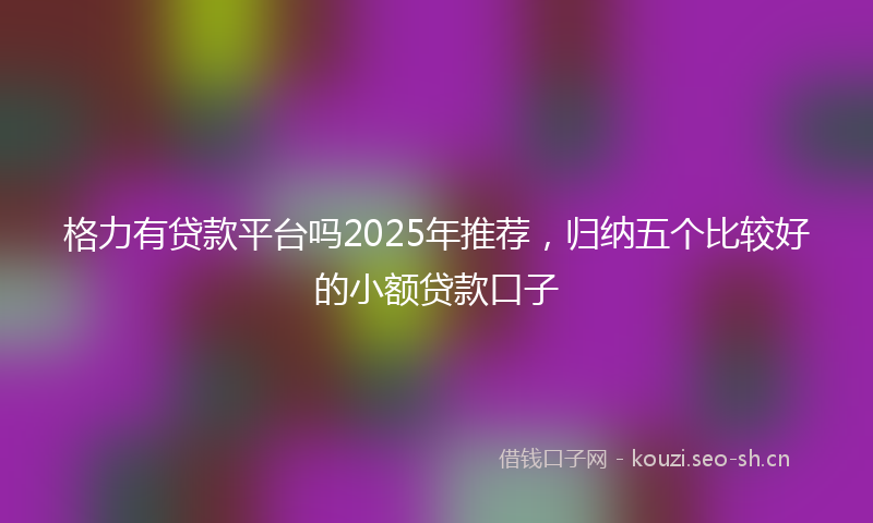 格力有贷款平台吗2025年推荐，归纳五个比较好的小额贷款口子