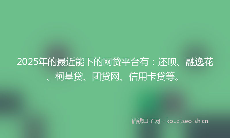 2025年的最近能下的网贷平台有:还呗、融逸花、柯基贷、团贷网、信用卡贷等。