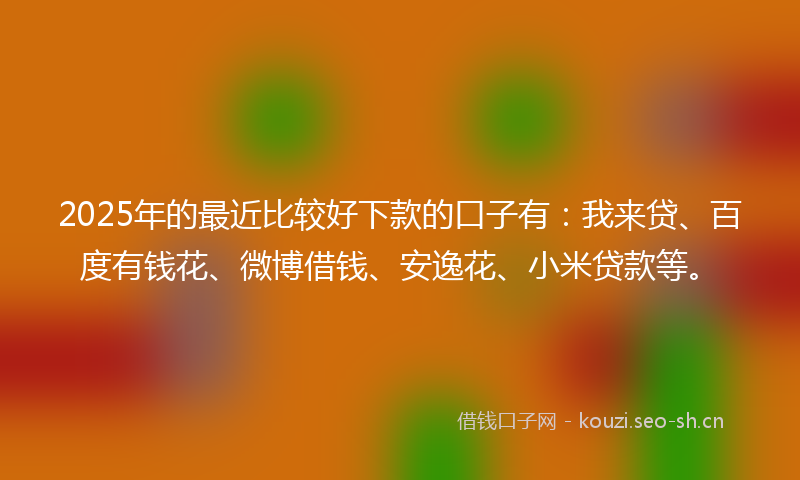 2025年的最近比较好下款的口子有：我来贷、百度有钱花、微博借钱、安逸花、小米贷款等。