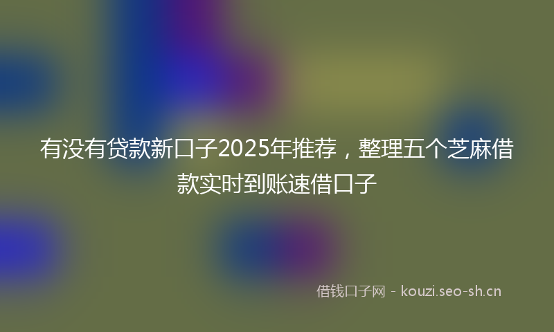 有没有贷款新口子2025年推荐，整理五个芝麻借款实时到账速借口子