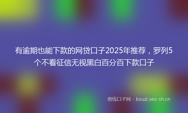 有逾期也能下款的网贷口子2025年推荐，罗列5个不看征信无视黑白百分百下款口子