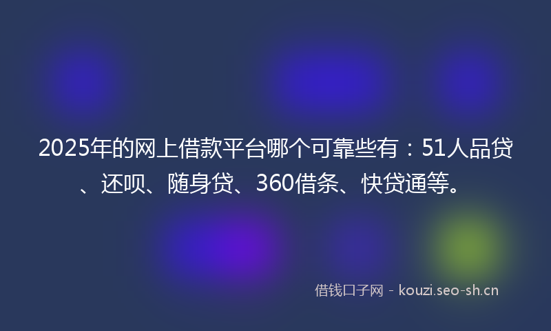 2025年的网上借款平台哪个可靠些有：51人品贷、还呗、随身贷、360借条、快贷通等。