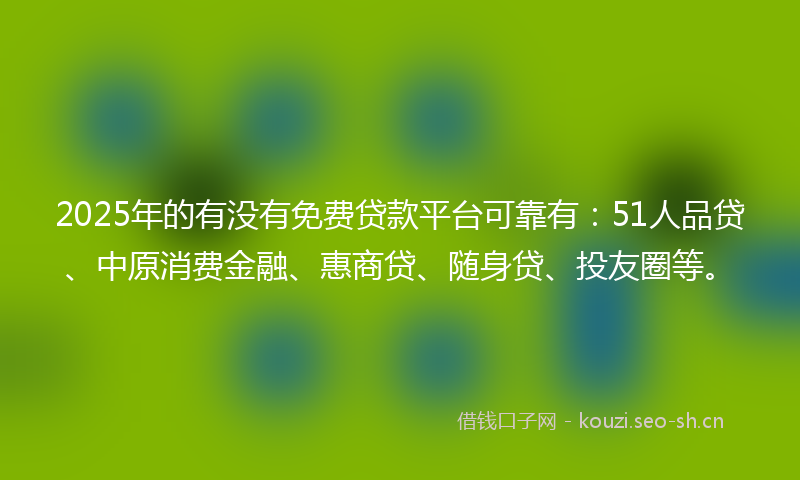 2025年的有没有免费贷款平台可靠有：51人品贷、中原消费金融、惠商贷、随身贷、投友圈等。