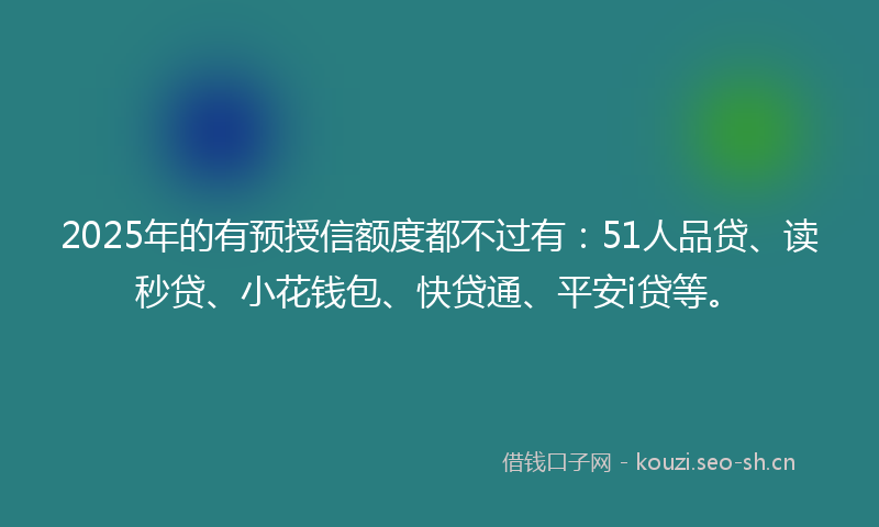 2025年的有预授信额度都不过有：51人品贷、读秒贷、小花钱包、快贷通、平安i贷等。