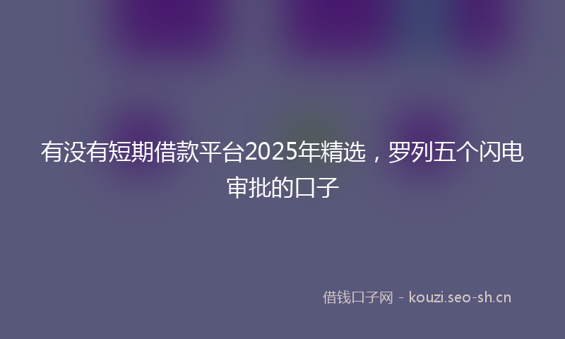 有没有短期借款平台2025年精选，罗列五个闪电审批的口子