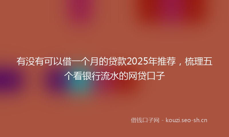 有没有可以借一个月的贷款2025年推荐，梳理五个看银行流水的网贷口子