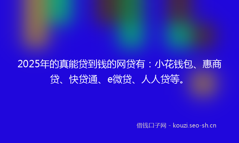2025年的真能贷到钱的网贷有：小花钱包、惠商贷、快贷通、e微贷、人人贷等。