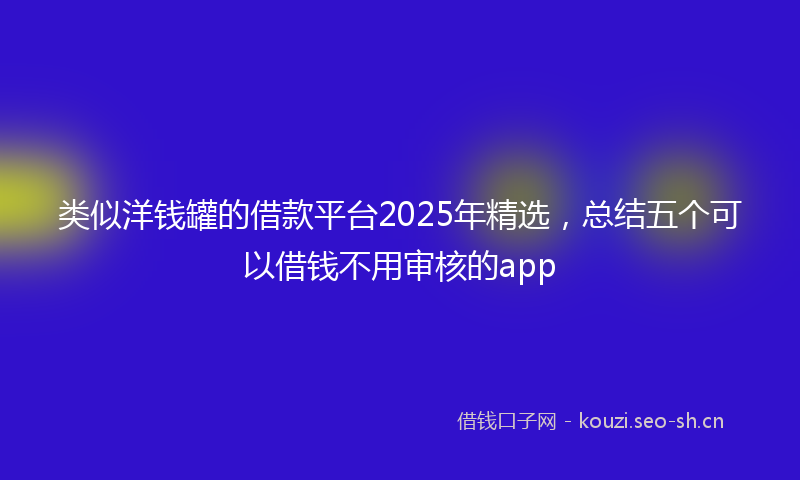 类似洋钱罐的借款平台2025年精选，总结五个可以借钱不用审核的app