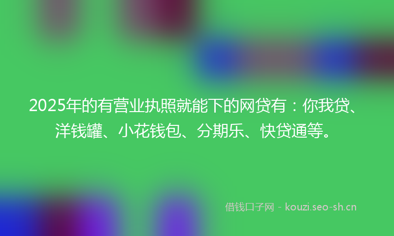 2025年的有营业执照就能下的网贷有：你我贷、洋钱罐、小花钱包、分期乐、快贷通等。