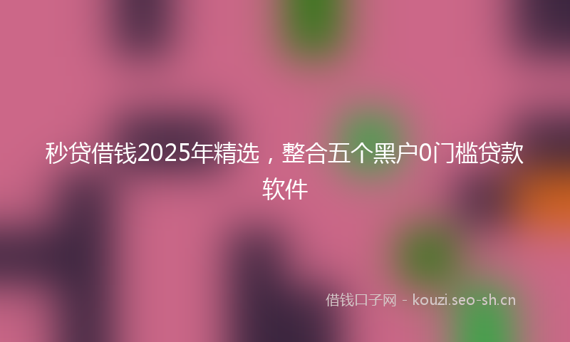 秒贷借钱2025年精选，整合五个黑户0门槛贷款软件