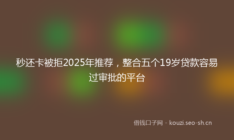 秒还卡被拒2025年推荐，整合五个19岁贷款容易过审批的平台