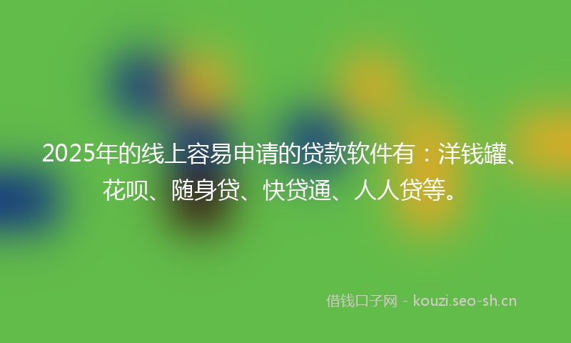 2025年的线上容易申请的贷款软件有：洋钱罐、花呗、随身贷、快贷通、人人贷等。