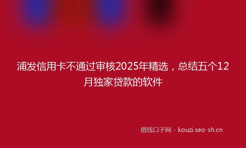 浦发信用卡不通过审核2025年精选，总结五个12月独家贷款的软件