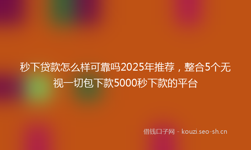 秒下贷款怎么样可靠吗2025年推荐，整合5个无视一切包下款5000秒下款的平台