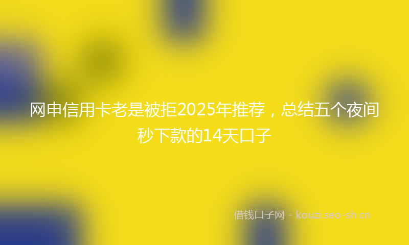 网申信用卡老是被拒2025年推荐，总结五个夜间秒下款的14天口子