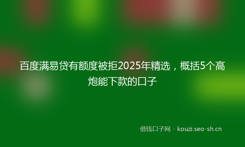 百度满易贷有额度被拒2025年精选，概括5个高炮能下款的口子