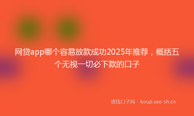 网贷app哪个容易放款成功2025年推荐，概括五个无视一切必下款的口子