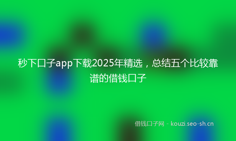 秒下口子app下载2025年精选，总结五个比较靠谱的借钱口子