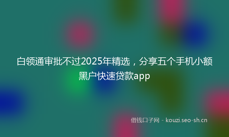 白领通审批不过2025年精选，分享五个手机小额黑户快速贷款app
