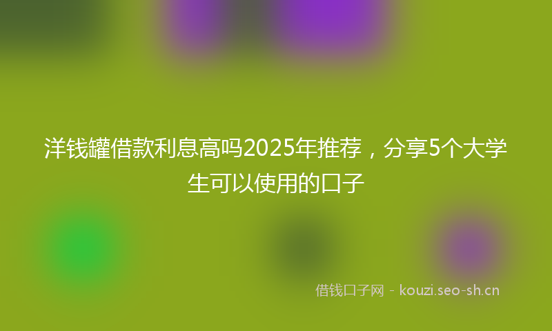 洋钱罐借款利息高吗2025年推荐，分享5个大学生可以使用的口子