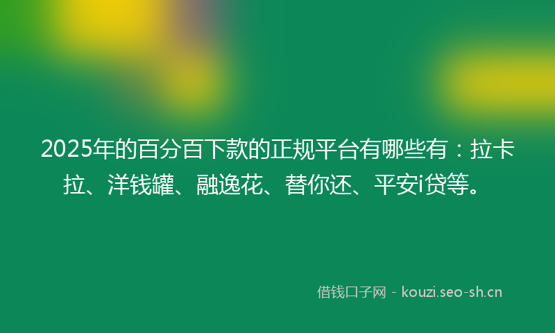 2025年的百分百下款的正规平台有哪些有：拉卡拉、洋钱罐、融逸花、替你还、平安i贷等。