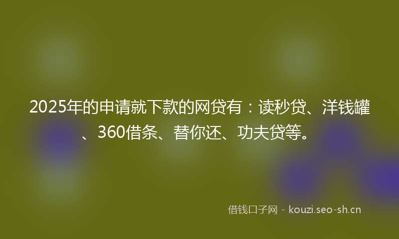2025年的申请就下款的网贷有：读秒贷、洋钱罐、360借条、替你还、功夫贷等。