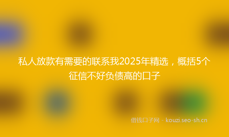 私人放款有需要的联系我2025年精选，概括5个征信不好负债高的口子