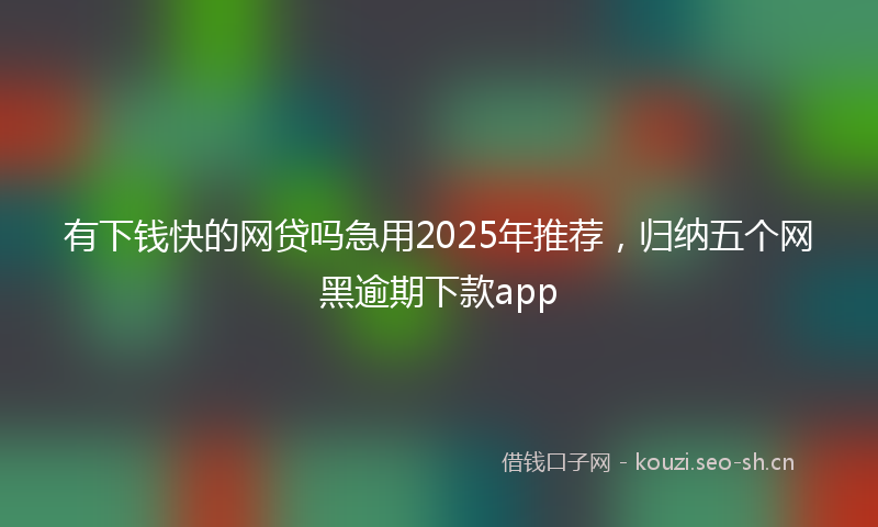 有下钱快的网贷吗急用2025年推荐，归纳五个网黑逾期下款app