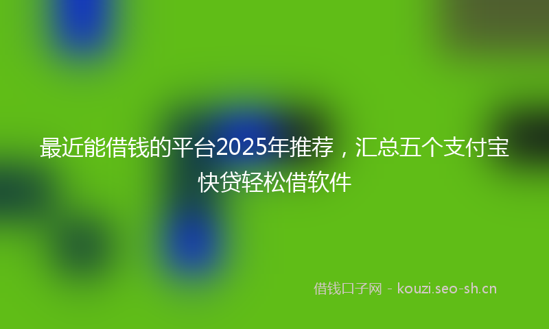 最近能借钱的平台2025年推荐,汇总五个支付宝快贷轻松借软件