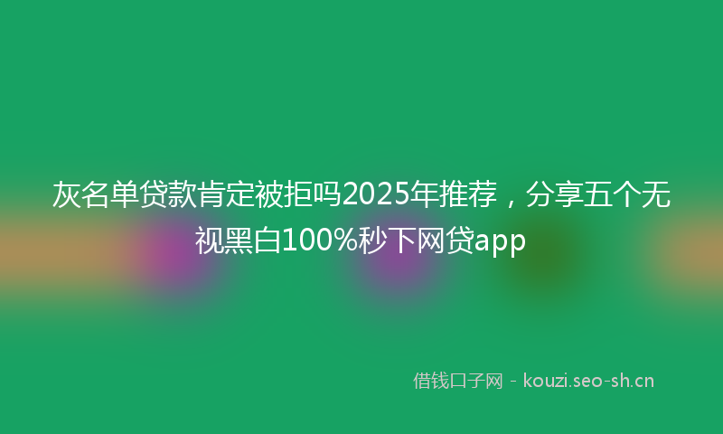 灰名单贷款肯定被拒吗2025年推荐，分享五个无视黑白100%秒下网贷app