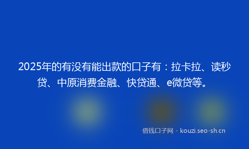 2025年的有没有能出款的口子有：拉卡拉、读秒贷、中原消费金融、快贷通、e微贷等。