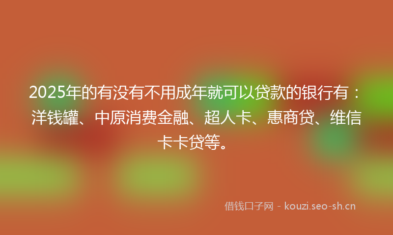 2025年的有没有不用成年就可以贷款的银行有：洋钱罐、中原消费金融、超人卡、惠商贷、维信卡卡贷等。