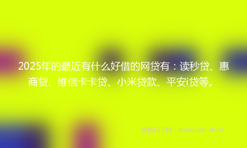 2025年的最近有什么好借的网贷有：读秒贷、惠商贷、维信卡卡贷、小米贷款、平安i贷等。